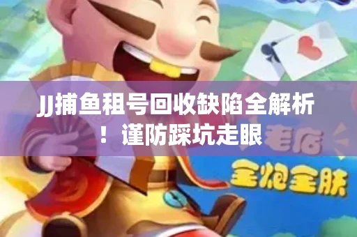 JJ捕鱼租号回收缺陷全解析！谨防踩坑走眼