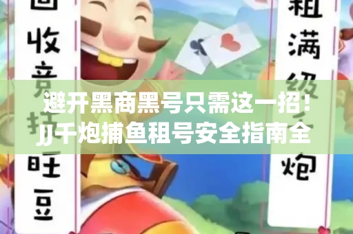 避开黑商黑号只需这一招！JJ千炮捕鱼租号安全指南全解