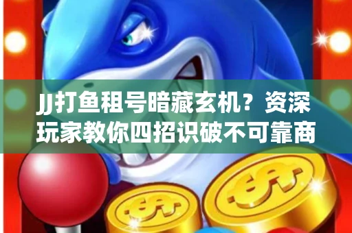 JJ打鱼租号暗藏玄机？资深玩家教你四招识破不可靠商家