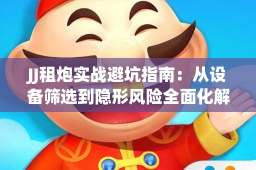 JJ租炮实战避坑指南：从设备筛选到隐形风险全面化解