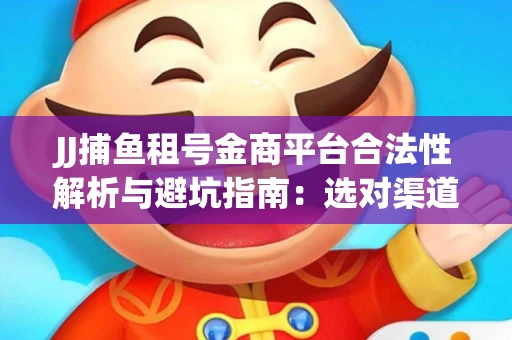 JJ捕鱼租号金商平台合法性解析与避坑指南：选对渠道才能安心赚钱