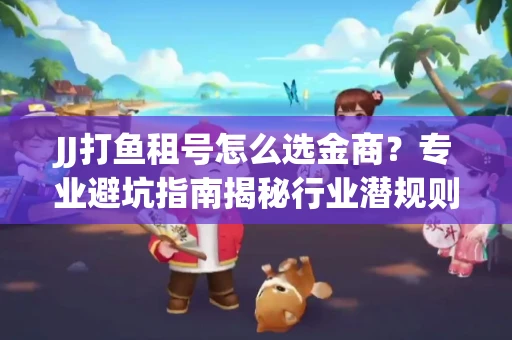 JJ打鱼租号怎么选金商？专业避坑指南揭秘行业潜规则