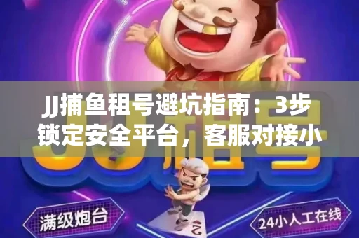 JJ捕鱼租号避坑指南：3步锁定安全平台，客服对接小技巧全公开